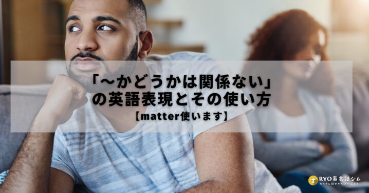 かどうかは関係ない の英語表現とその使い方 Matter使います Ryo英会話ジム かどうかは関係ない の英語表現とその使い方 Matter使います Ryo英会話ジム