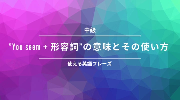 You Seem 形容詞 の意味とその使い方 印象を伝える Ryo英会話ジム