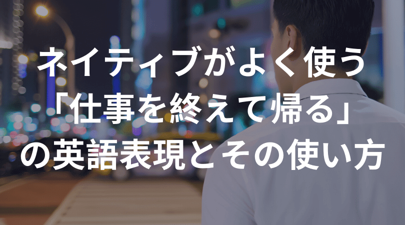 ネイティブがよく使う 仕事を終えて帰る の英語表現とその使い方 Ryo英会話ジム