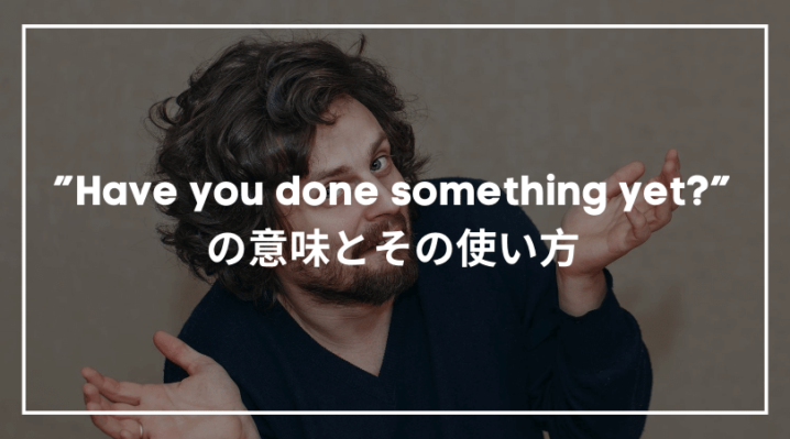 Have You Done Something Yet の意味とその使い方 確認に使える Ryo英会話ジム